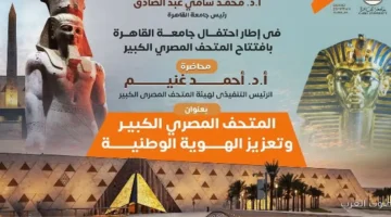 جامعة القاهرة تنظم محاضرة عن المتحف الكبير وأهميته في تعزيز