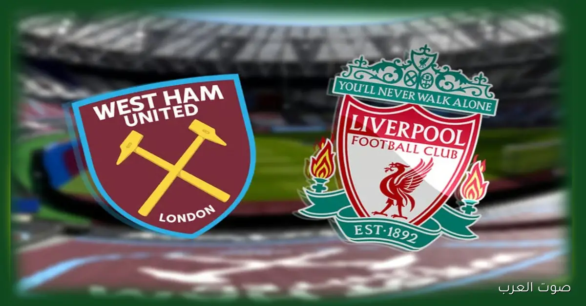 Liverpool vs West Ham.. موعد مباراة ليفربول وست هام اليوم في الدوري الإنجليزي والقنوات الناقلة والتشكيل