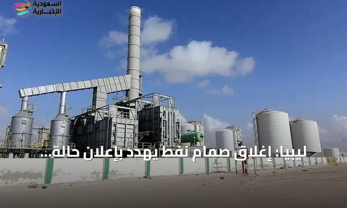 ليبيا تهدد بإعلان القوة القاهرة بعد إغلاق صمام نفطي حيوي